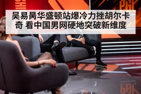 吴易昺华盛顿站爆冷力挫胡尔卡奇 看中国男网硬地突破新维度