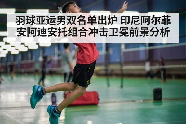 羽球亚运男双名单出炉 印尼阿尔菲安阿迪安托组合冲击卫冕前景分析