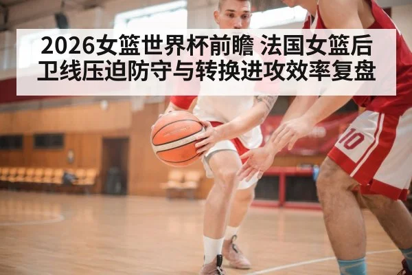 2026女篮世界杯前瞻 法国女篮后卫线压迫防守与转换进攻效率复盘