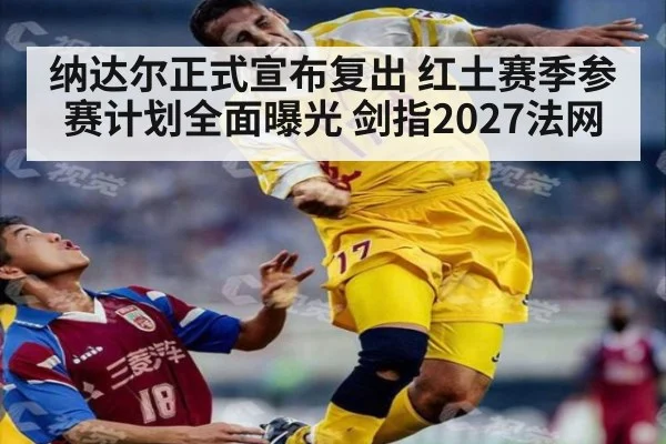 纳达尔正式宣布复出 红土赛季参赛计划全面曝光 剑指2027法网