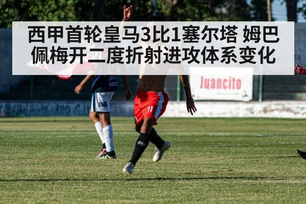 西甲首轮皇马3比1塞尔塔 姆巴佩梅开二度折射进攻体系变化