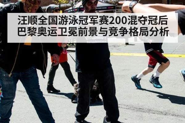 汪顺全国游泳冠军赛200混夺冠后巴黎奥运卫冕前景与竞争格局分析