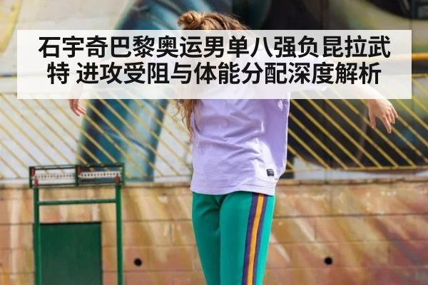石宇奇巴黎奥运男单八强负昆拉武特 进攻受阻与体能分配深度解析